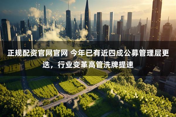 正规配资官网官网 今年已有近四成公募管理层更迭，行业变革高管洗牌提速