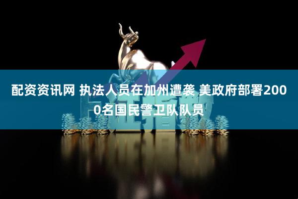 配资资讯网 执法人员在加州遭袭 美政府部署2000名国民警卫队队员