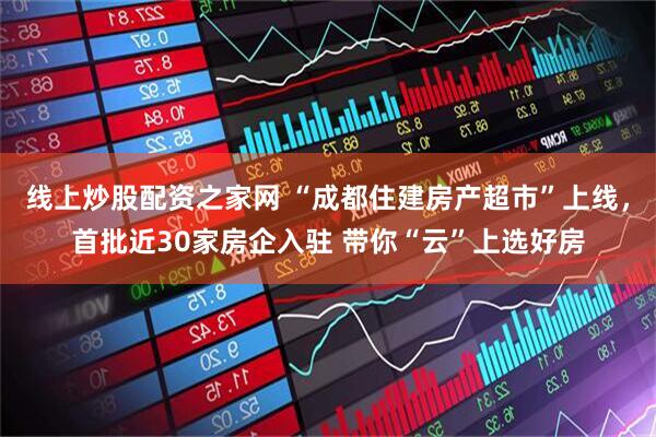 线上炒股配资之家网 “成都住建房产超市”上线，首批近30家房企入驻 带你“云”上选好房