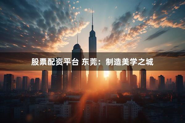 股票配资平台 东莞：制造美学之城