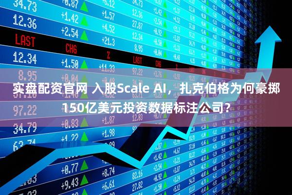实盘配资官网 入股Scale AI，扎克伯格为何豪掷150亿美元投资数据标注公司？