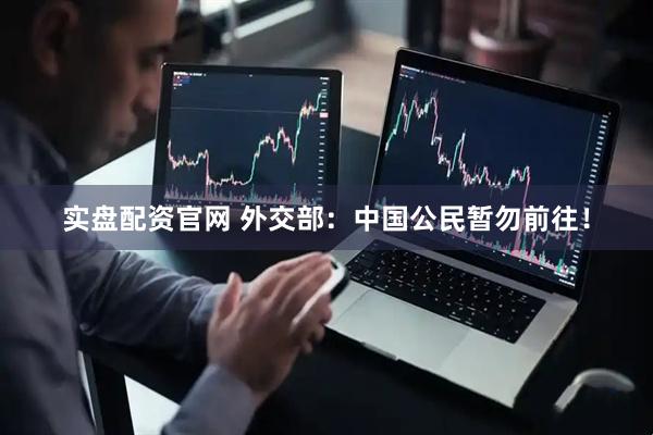 实盘配资官网 外交部：中国公民暂勿前往！
