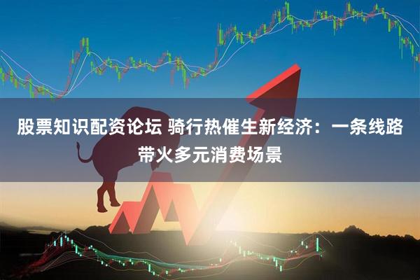 股票知识配资论坛 骑行热催生新经济：一条线路带火多元消费场景