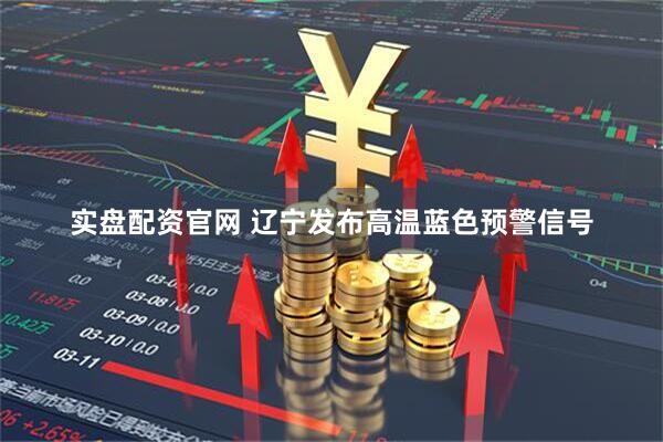 实盘配资官网 辽宁发布高温蓝色预警信号