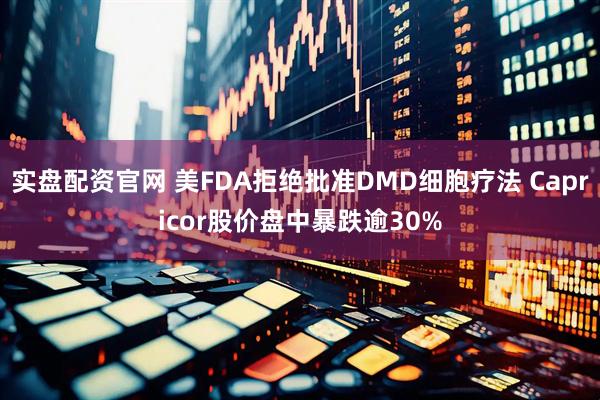 实盘配资官网 美FDA拒绝批准DMD细胞疗法 Capricor股价盘中暴跌逾30%