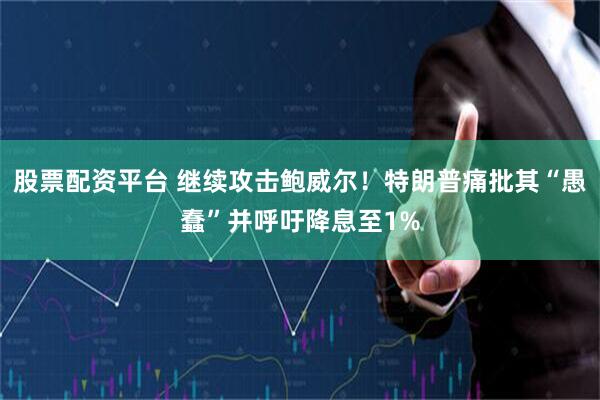 股票配资平台 继续攻击鲍威尔！特朗普痛批其“愚蠢”并呼吁降息至1%