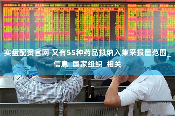 实盘配资官网 又有55种药品拟纳入集采报量范围_信息_国家组织_相关