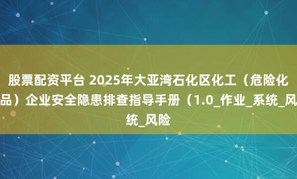 股票配资平台 2025年大亚湾石化区化工（危险化学品）企业安全隐患排查指导手册（1.0_作业_系统_风险