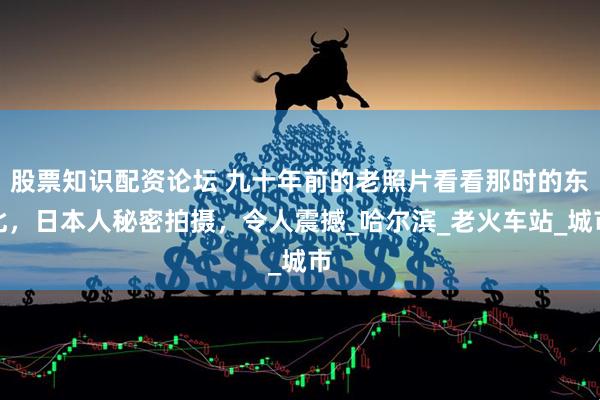 股票知识配资论坛 九十年前的老照片看看那时的东北，日本人秘密拍摄，令人震撼_哈尔滨_老火车站_城市