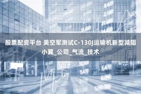 股票配资平台 美空军测试C-130J运输机新型减阻小翼_公司_气流_技术