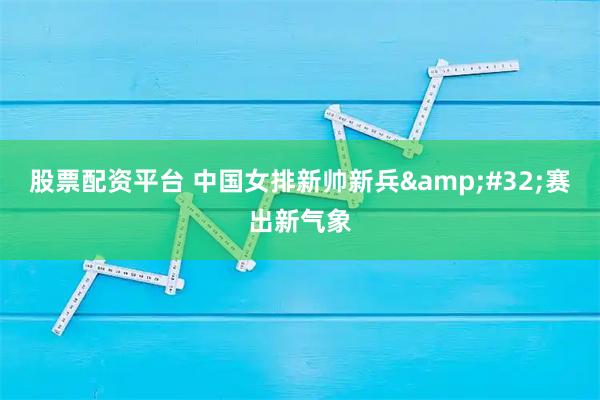 股票配资平台 中国女排新帅新兵&#32;赛出新气象