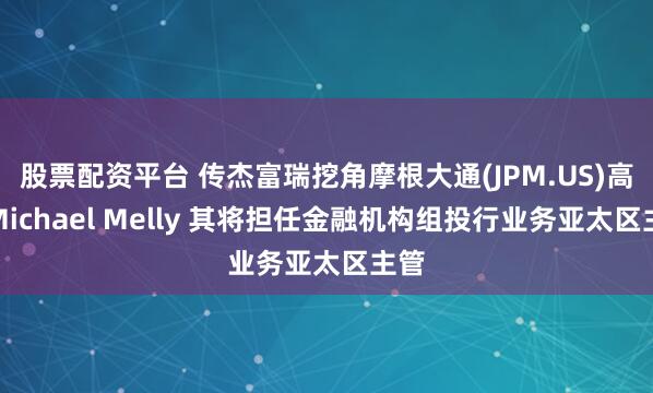 股票配资平台 传杰富瑞挖角摩根大通(JPM.US)高层Michael Melly 其将担任金融机构组投行业务亚太区主管