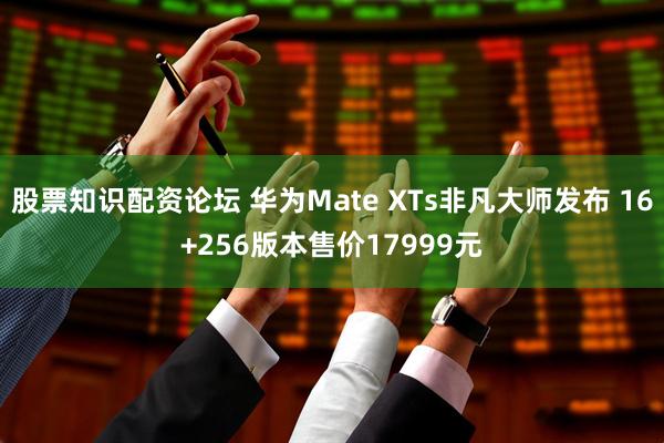 股票知识配资论坛 华为Mate XTs非凡大师发布 16+256版本售价17999元