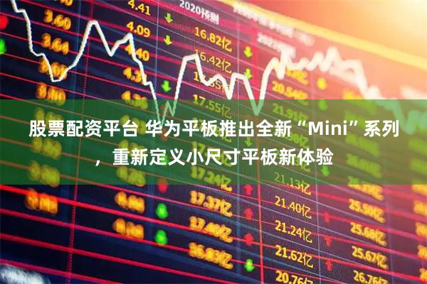 股票配资平台 华为平板推出全新“Mini”系列，重新定义小尺寸平板新体验