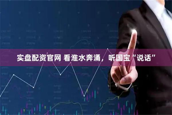实盘配资官网 看淮水奔涌，听国宝“说话”