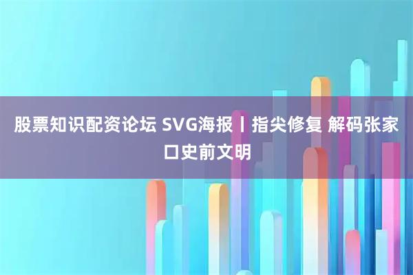 股票知识配资论坛 SVG海报丨指尖修复 解码张家口史前文明