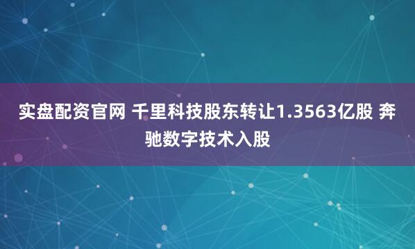 实盘配资官网 千里科技股东转让1.3563亿股 奔驰数字技术入股