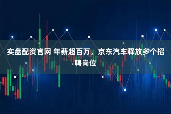 实盘配资官网 年薪超百万，京东汽车释放多个招聘岗位