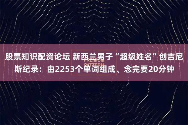 股票知识配资论坛 新西兰男子“超级姓名”创吉尼斯纪录：由2253个单词组成、念完要20分钟