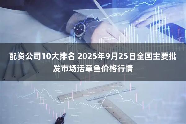 配资公司10大排名 2025年9月25日全国主要批发市场活草鱼价格行情