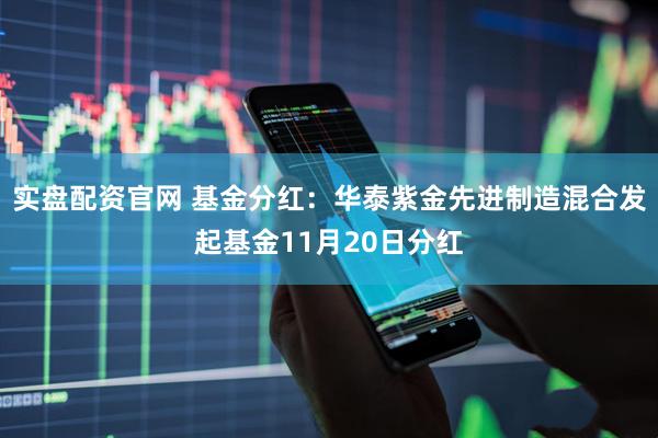 实盘配资官网 基金分红：华泰紫金先进制造混合发起基金11月20日分红