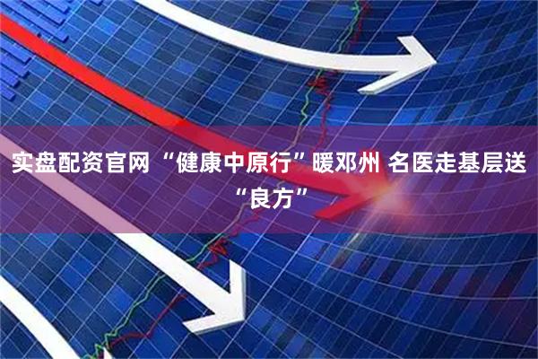 实盘配资官网 “健康中原行”暖邓州 名医走基层送“良方”