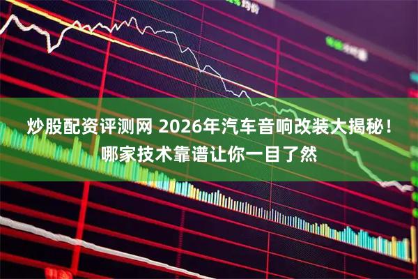 炒股配资评测网 2026年汽车音响改装大揭秘！哪家技术靠谱让你一目了然