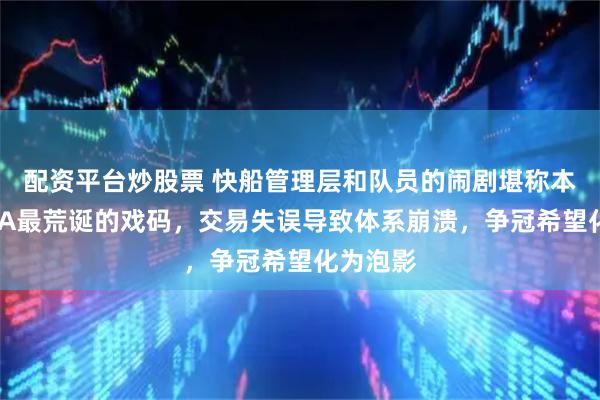 配资平台炒股票 快船管理层和队员的闹剧堪称本赛季NBA最荒诞的戏码，交易失误导致体系崩溃，争冠希望化为泡影